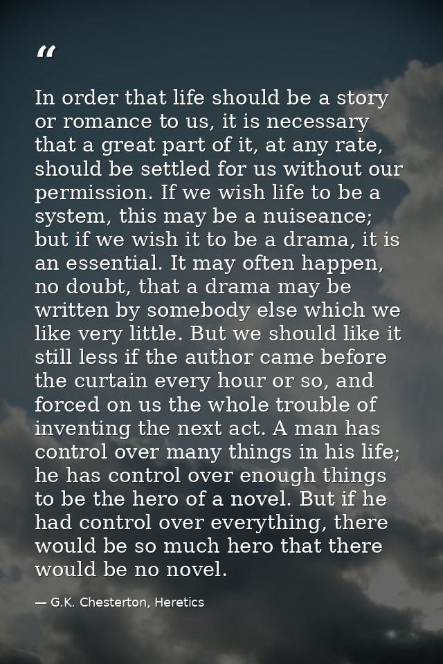 In order that life should be a story or romance to us, it is necessary that a great part of it, at any rate, should be s — G.K. Chesterton, Heretics