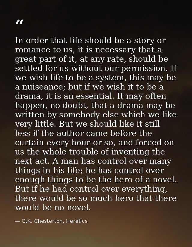 In order that life should be a story or romance to us, it is necessary that a great part of it, at any rate, should be s — G.K. Chesterton, Heretics