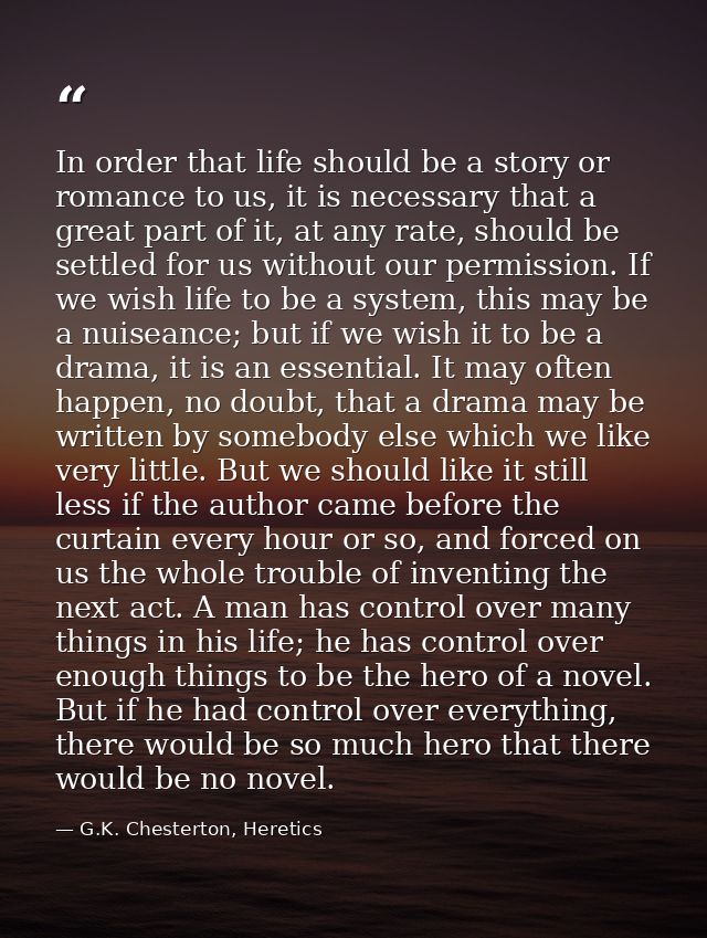 In order that life should be a story or romance to us, it is necessary that a great part of it, at any rate, should be s — G.K. Chesterton, Heretics