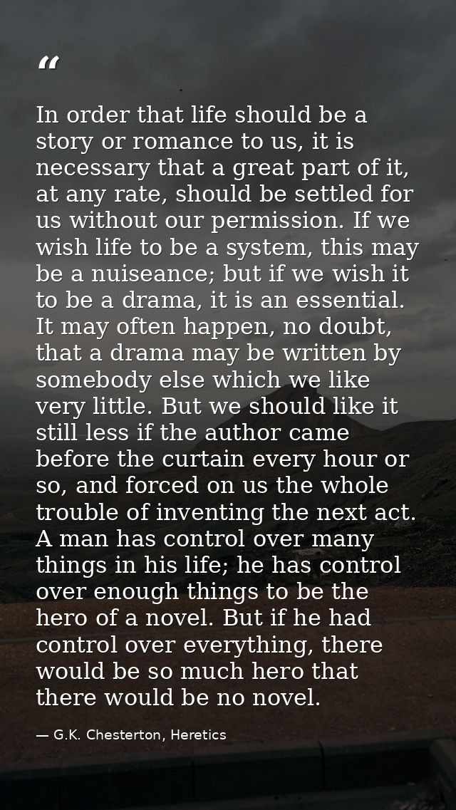 In order that life should be a story or romance to us, it is necessary that a great part of it, at any rate, should be s — G.K. Chesterton, Heretics