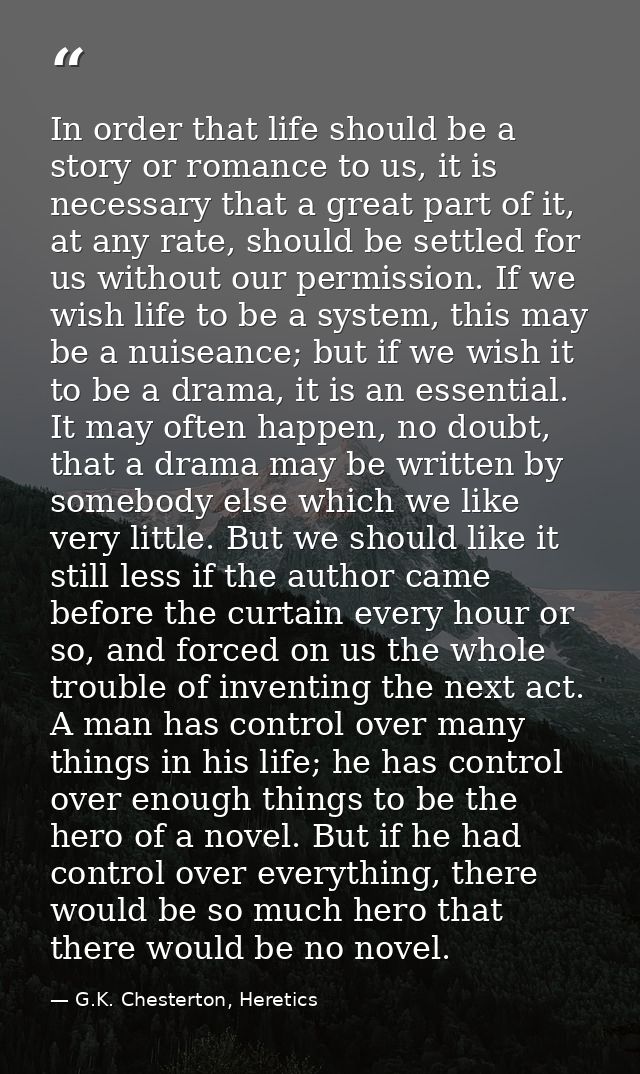 In order that life should be a story or romance to us, it is necessary that a great part of it, at any rate, should be s — G.K. Chesterton, Heretics