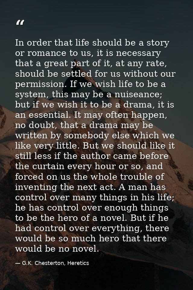 In order that life should be a story or romance to us, it is necessary that a great part of it, at any rate, should be s — G.K. Chesterton, Heretics