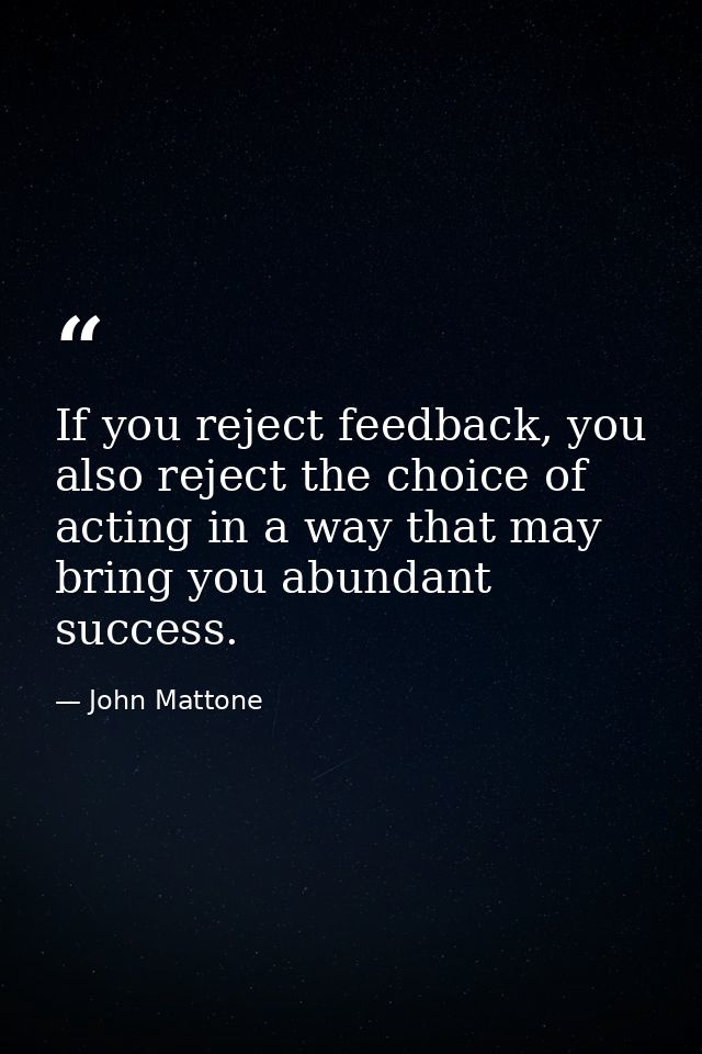 If you reject feedback, you also reject the choice of acting in a way that may bring you abundant success. — John Mattone