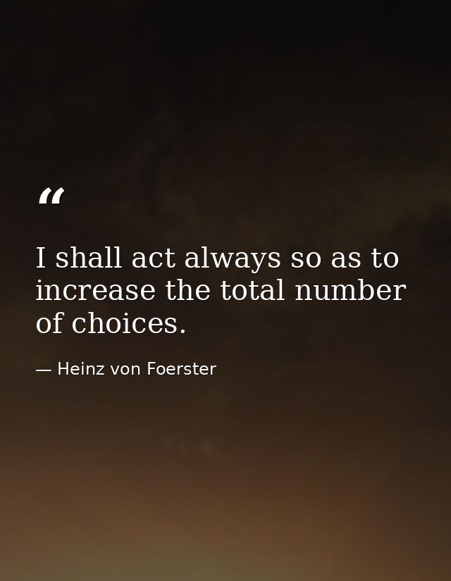 I shall act always so as to increase the total number of choices. — Heinz von Foerster