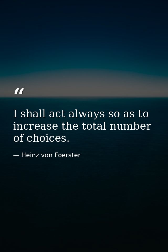 I shall act always so as to increase the total number of choices. — Heinz von Foerster