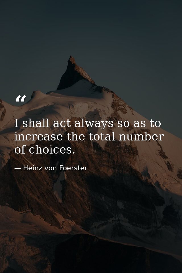 I shall act always so as to increase the total number of choices. — Heinz von Foerster