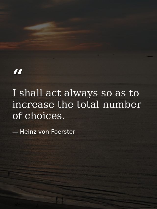 I shall act always so as to increase the total number of choices. — Heinz von Foerster