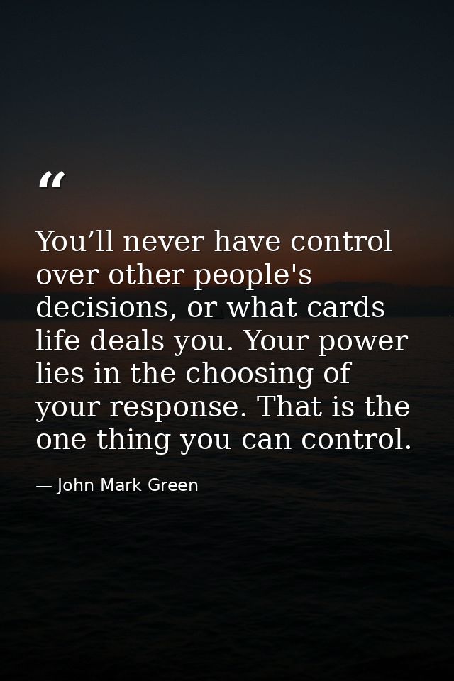 You’ll never have control over other people's decisions, or what cards life deals you. Your power lies in the choosing o — John Mark Green