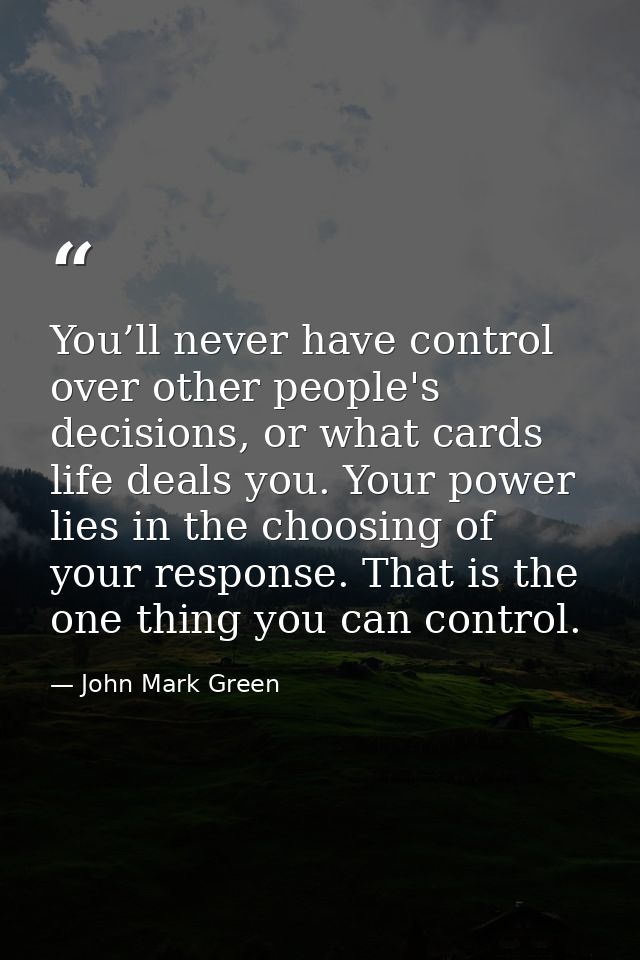 You’ll never have control over other people's decisions, or what cards life deals you. Your power lies in the choosing o — John Mark Green
