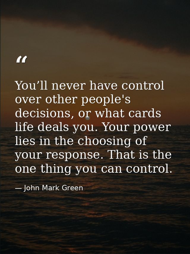 You’ll never have control over other people's decisions, or what cards life deals you. Your power lies in the choosing o — John Mark Green