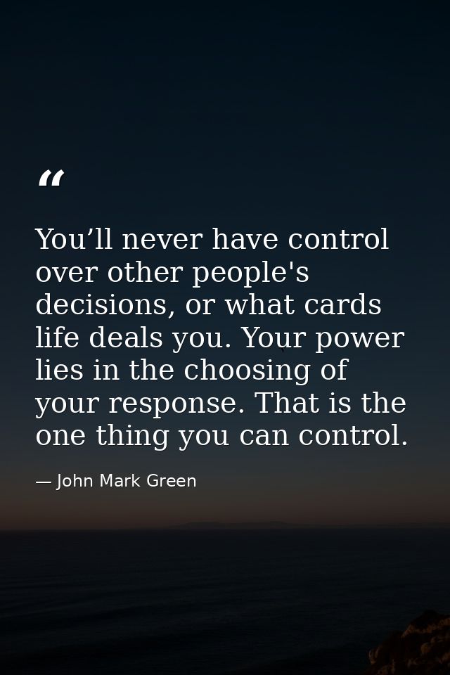 You’ll never have control over other people's decisions, or what cards life deals you. Your power lies in the choosing o — John Mark Green