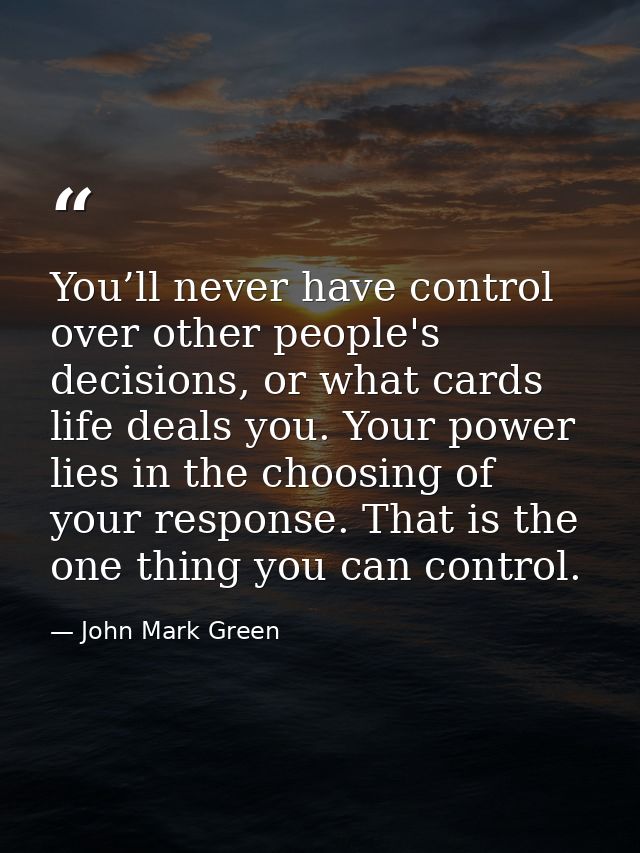 You’ll never have control over other people's decisions, or what cards life deals you. Your power lies in the choosing o — John Mark Green
