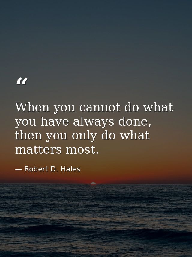 When you cannot do what you have always done, then you only do what matters most. — Robert D. Hales