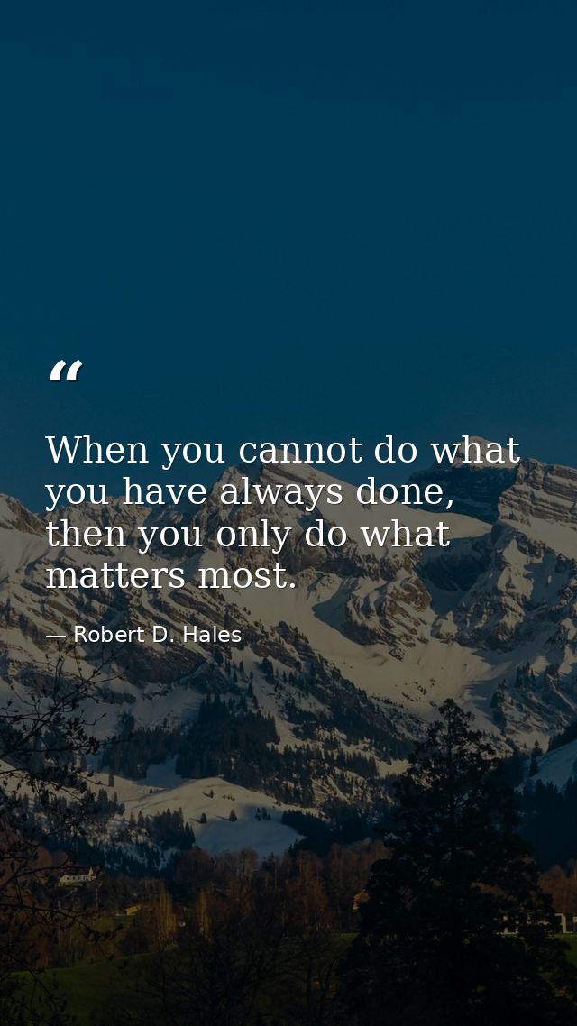 When you cannot do what you have always done, then you only do what matters most. — Robert D. Hales