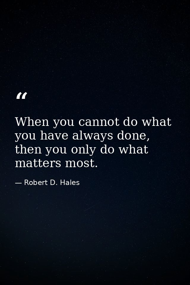 When you cannot do what you have always done, then you only do what matters most. — Robert D. Hales