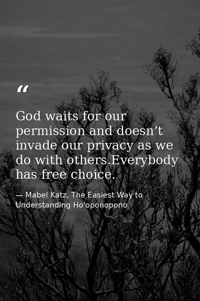 God waits for our permission and doesn’t invade our privacy as we do with others.Everybody has free choice. — Mabel Katz, The Easiest Way to Understanding Ho'oponopono