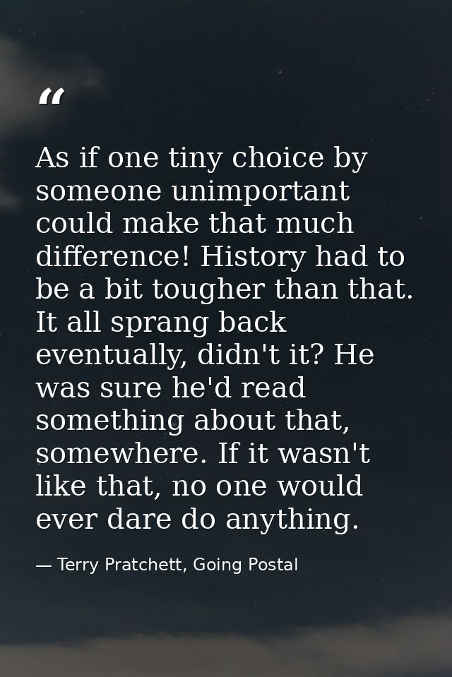 As if one tiny choice by someone unimportant could make that much difference! History had to be a bit tougher than that. — Terry Pratchett, Going Postal