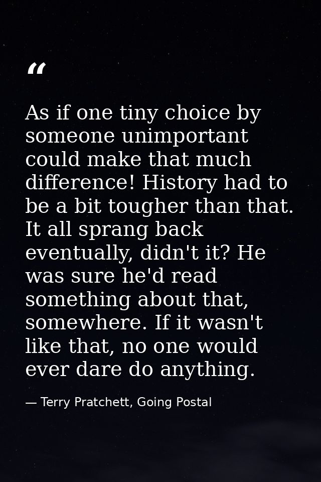 As if one tiny choice by someone unimportant could make that much difference! History had to be a bit tougher than that. — Terry Pratchett, Going Postal
