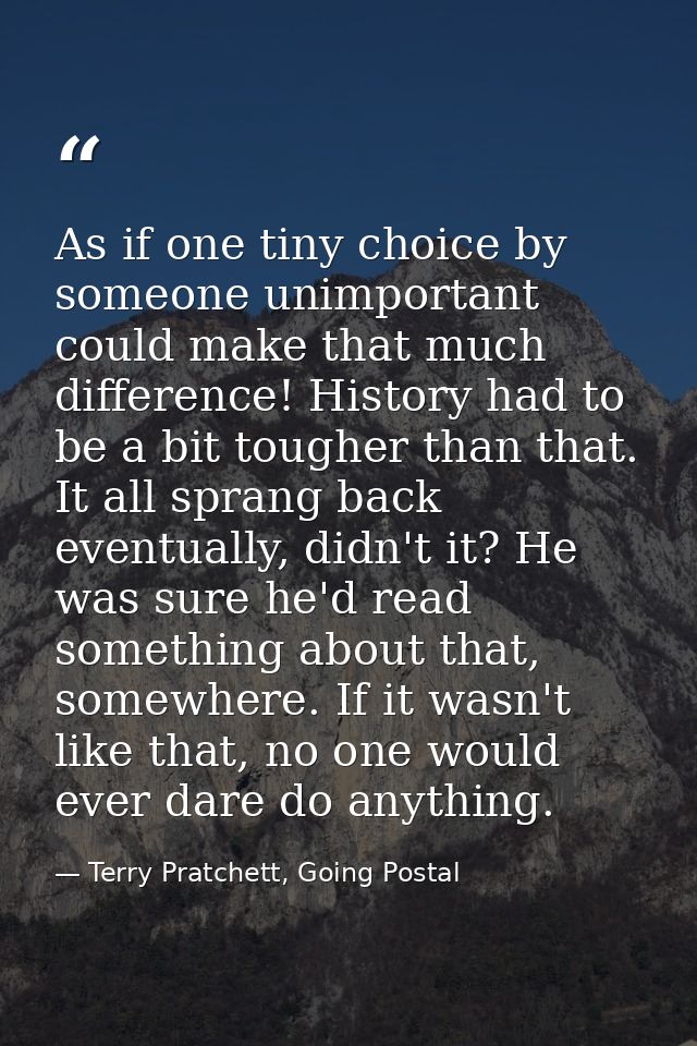 As if one tiny choice by someone unimportant could make that much difference! History had to be a bit tougher than that. — Terry Pratchett, Going Postal