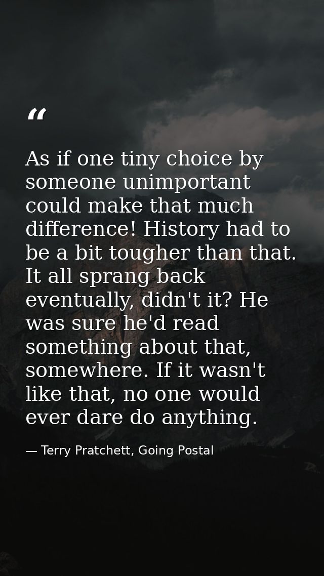 As if one tiny choice by someone unimportant could make that much difference! History had to be a bit tougher than that. — Terry Pratchett, Going Postal