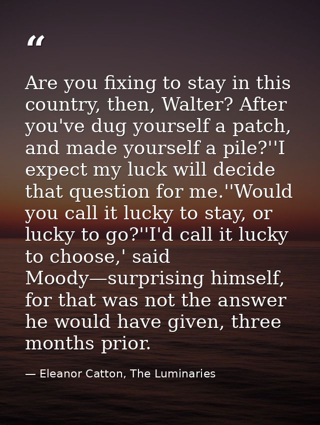Are you fixing to stay in this country, then, Walter? After you've dug yourself a patch, and made yourself a pile?''I ex — Eleanor Catton, The Luminaries