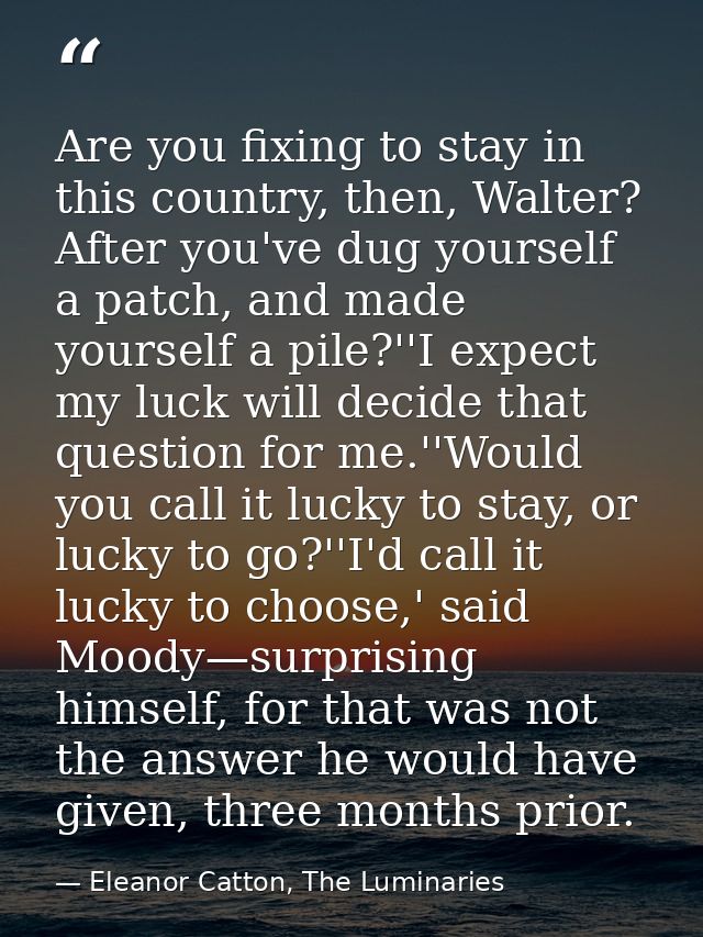 Are you fixing to stay in this country, then, Walter? After you've dug yourself a patch, and made yourself a pile?''I ex — Eleanor Catton, The Luminaries