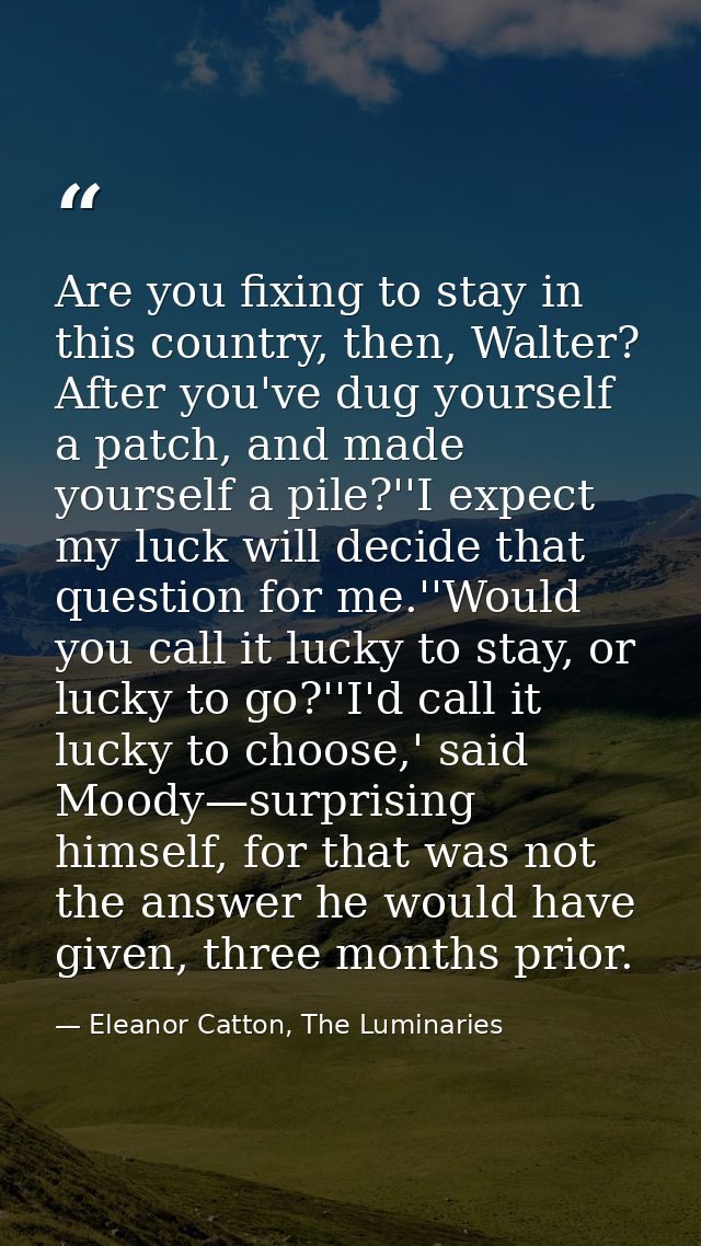 Are you fixing to stay in this country, then, Walter? After you've dug yourself a patch, and made yourself a pile?''I ex — Eleanor Catton, The Luminaries