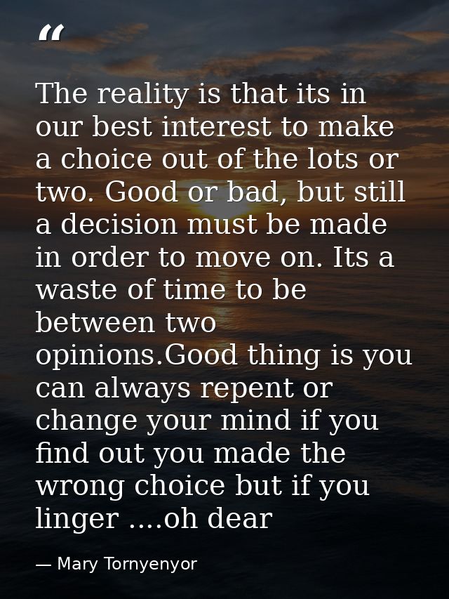 The reality is that its in our best interest to make a choice out of the lots or two. Good or bad, but still a decision  — Mary Tornyenyor