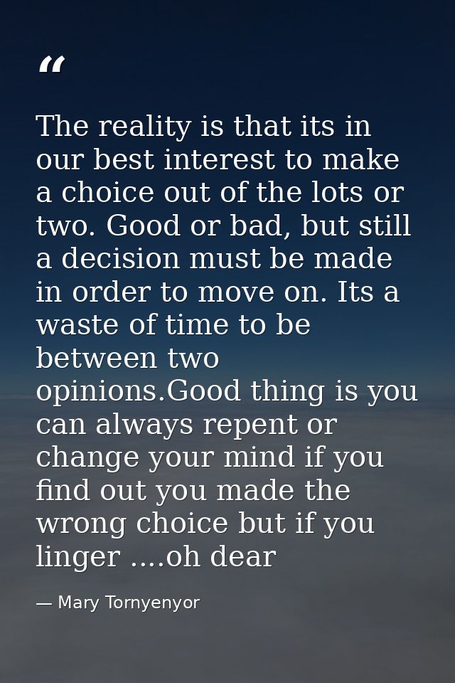 The reality is that its in our best interest to make a choice out of the lots or two. Good or bad, but still a decision  — Mary Tornyenyor
