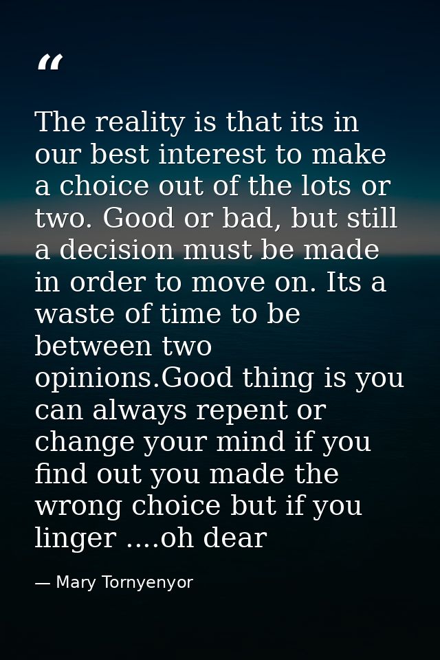 The reality is that its in our best interest to make a choice out of the lots or two. Good or bad, but still a decision  — Mary Tornyenyor