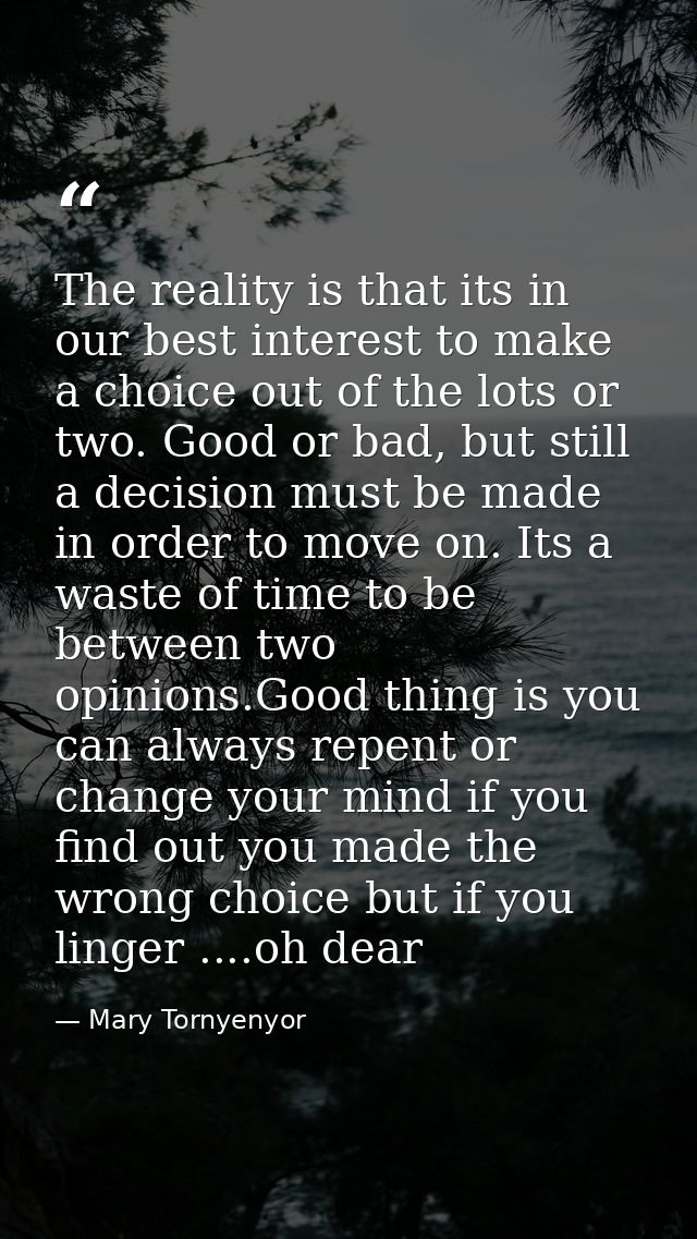 The reality is that its in our best interest to make a choice out of the lots or two. Good or bad, but still a decision  — Mary Tornyenyor