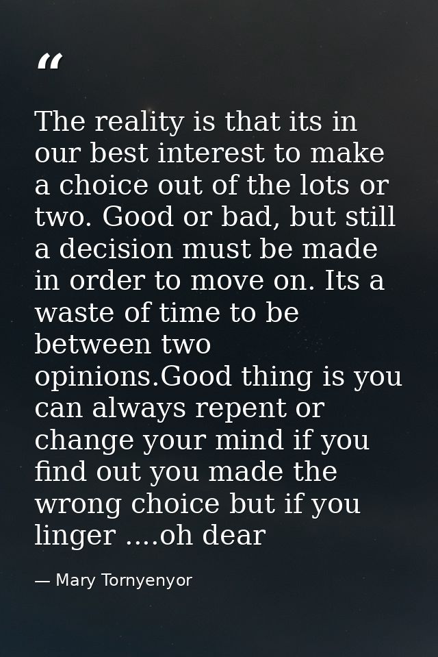 The reality is that its in our best interest to make a choice out of the lots or two. Good or bad, but still a decision  — Mary Tornyenyor