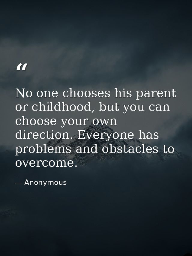 No one chooses his parent or childhood, but you can choose your own direction. Everyone has problems and obstacles to ov — Anonymous
