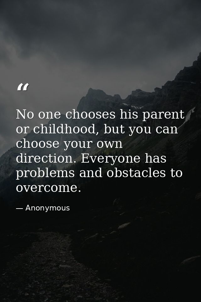 No one chooses his parent or childhood, but you can choose your own direction. Everyone has problems and obstacles to ov — Anonymous
