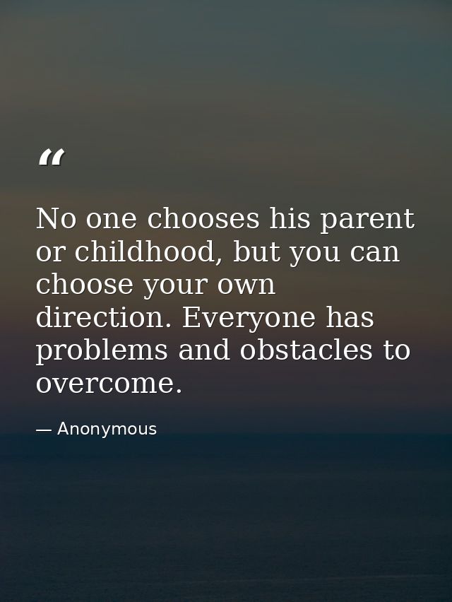 No one chooses his parent or childhood, but you can choose your own direction. Everyone has problems and obstacles to ov — Anonymous