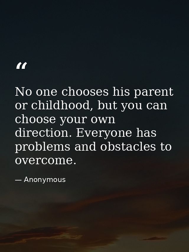 No one chooses his parent or childhood, but you can choose your own direction. Everyone has problems and obstacles to ov — Anonymous
