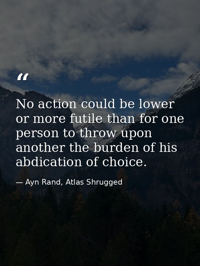 No action could be lower or more futile than for one person to throw upon another the burden of his abdication of choice — Ayn Rand, Atlas Shrugged