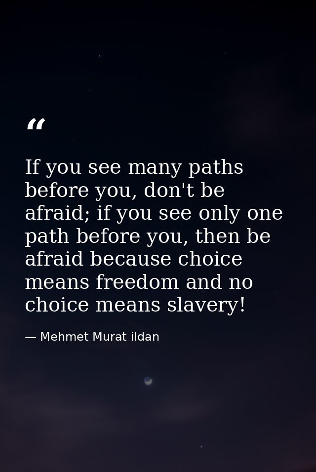 If you see many paths before you, don't be afraid; if you see only one path before you, then be afraid because choice me — Mehmet Murat ildan