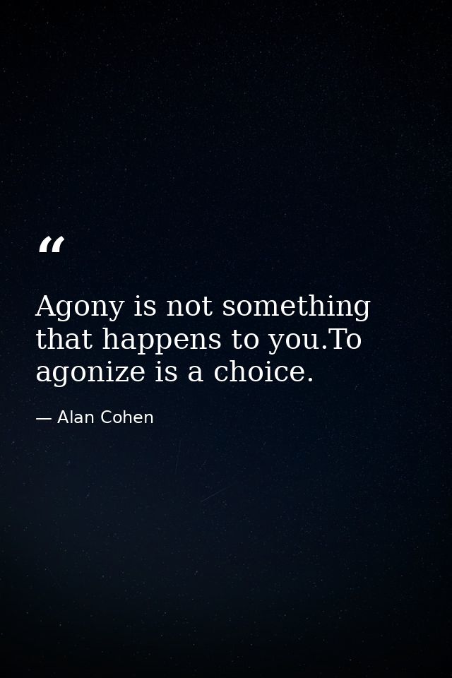 Agony is not something that happens to you.To agonize is a choice. — Alan Cohen