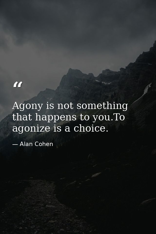 Agony is not something that happens to you.To agonize is a choice. — Alan Cohen