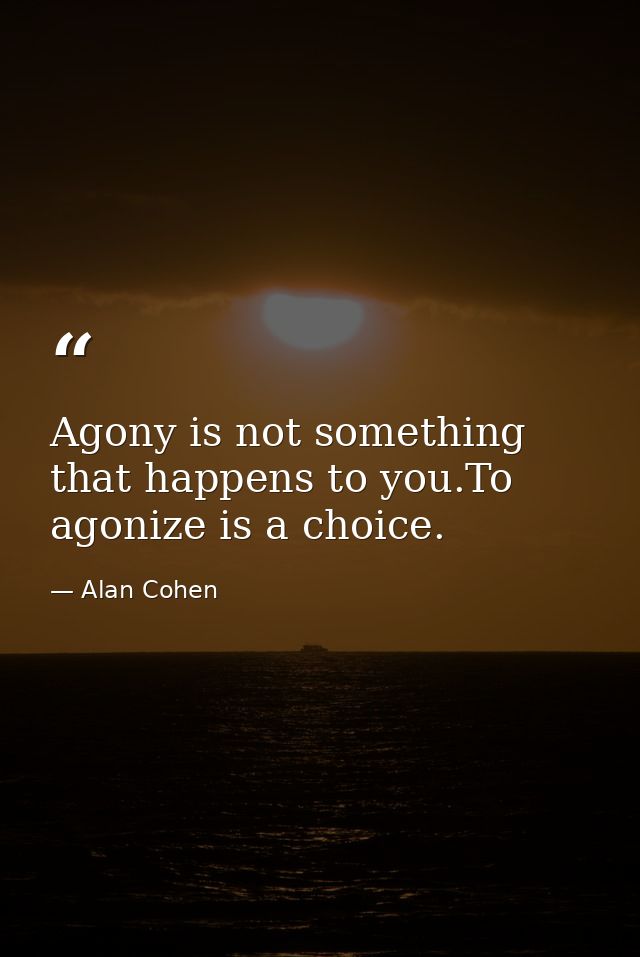 Agony is not something that happens to you.To agonize is a choice. — Alan Cohen