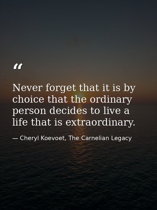 Never forget that it is by choice that the ordinary person decides to live a life that is extraordinary. — Cheryl Koevoet, The Carnelian Legacy