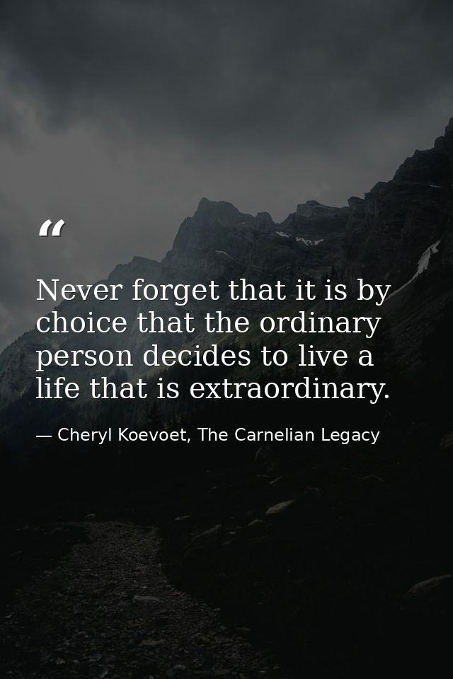 Never forget that it is by choice that the ordinary person decides to live a life that is extraordinary. — Cheryl Koevoet, The Carnelian Legacy