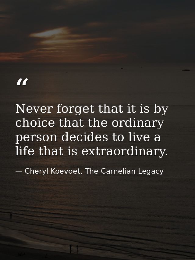 Never forget that it is by choice that the ordinary person decides to live a life that is extraordinary. — Cheryl Koevoet, The Carnelian Legacy