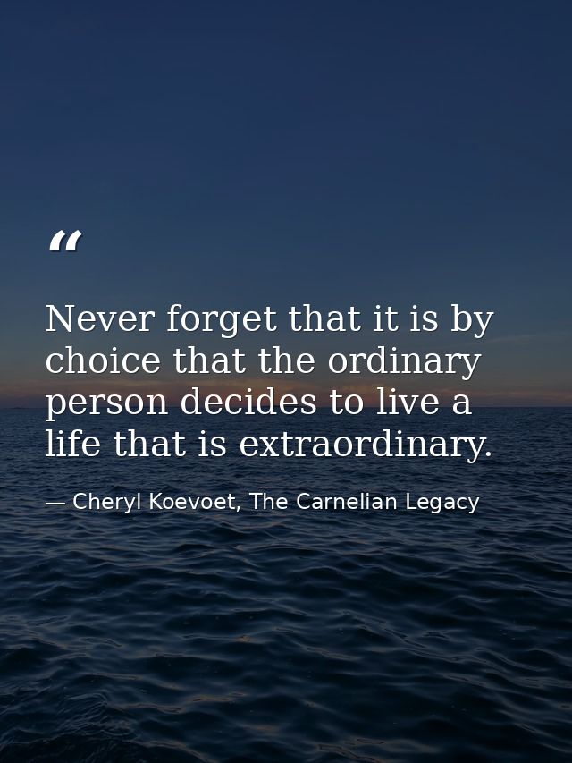 Never forget that it is by choice that the ordinary person decides to live a life that is extraordinary. — Cheryl Koevoet, The Carnelian Legacy