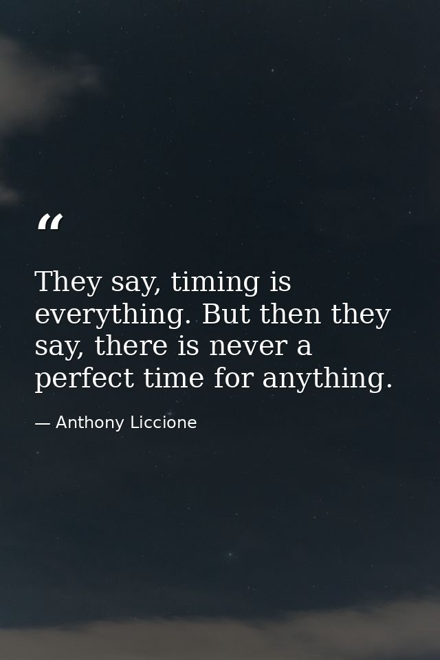 They say, timing is everything. But then they say, there is never a perfect time for anything. — Anthony Liccione