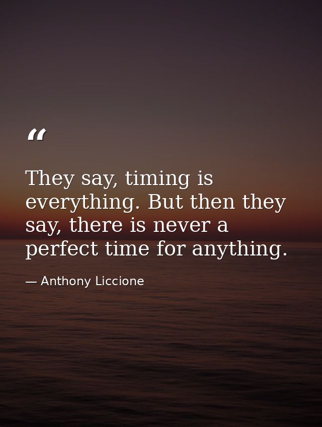 They say, timing is everything. But then they say, there is never a perfect time for anything. — Anthony Liccione