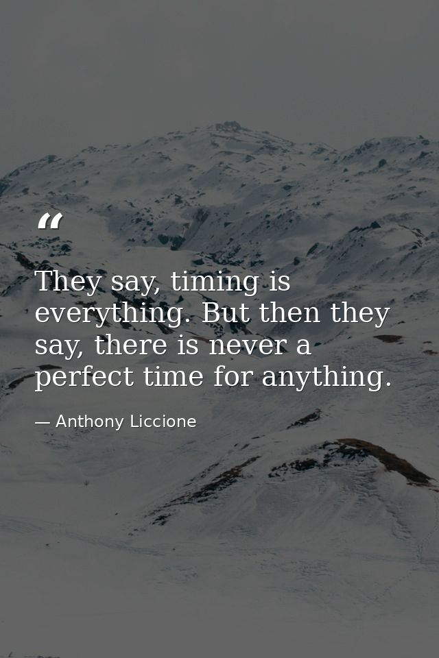 They say, timing is everything. But then they say, there is never a perfect time for anything. — Anthony Liccione