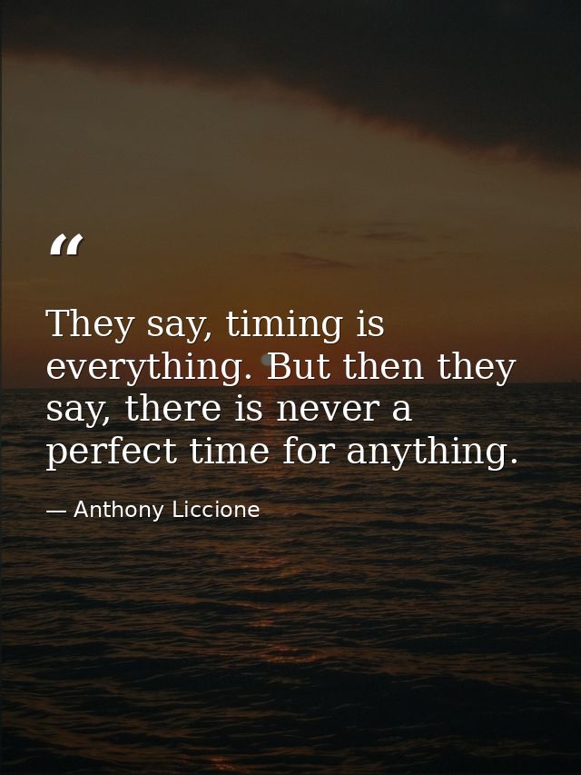 They say, timing is everything. But then they say, there is never a perfect time for anything. — Anthony Liccione
