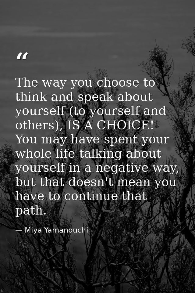 The way you choose to think and speak about yourself (to yourself and others), IS A CHOICE! You may have spent your whol — Miya Yamanouchi